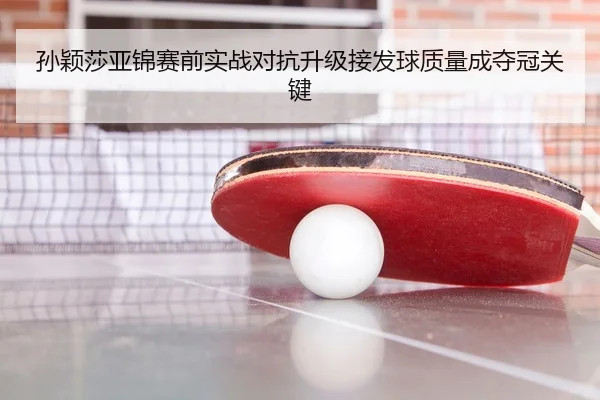 孙颖莎亚锦赛前实战对抗升级接发球质量成夺冠关键