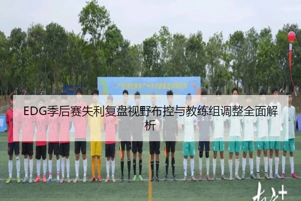 EDG季后赛失利复盘视野布控与教练组调整全面解析